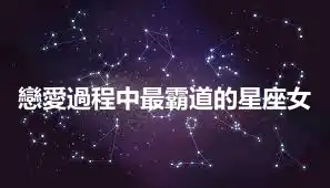 戀愛過程中最霸道的星座女