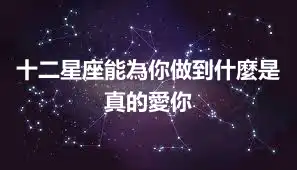 十二星座能為你做到什麼是真的愛你