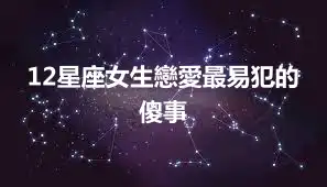 12星座女生戀愛最易犯的傻事