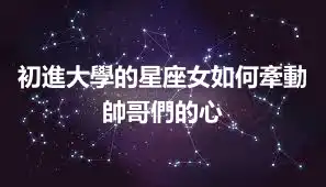 初進大學的星座女如何牽動帥哥們的心