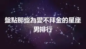 盤點那些為愛不拜金的星座男排行