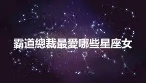 霸道總裁最愛哪些星座女