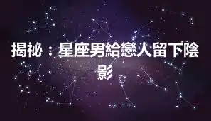 揭祕：星座男給戀人留下陰影