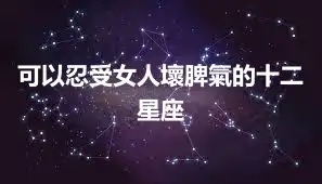 可以忍受女人壞脾氣的十二星座