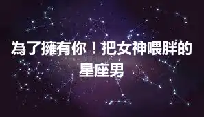 為了擁有你！把女神喂胖的星座男