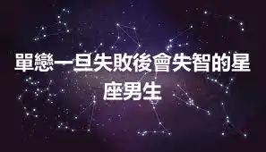 單戀一旦失敗後會失智的星座男生