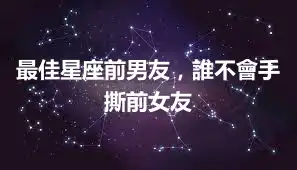 最佳星座前男友，誰不會手撕前女友