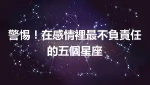 警惕！在感情裡最不負責任的五個星座
