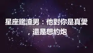 星座鑑渣男：他對你是真愛，還是想約炮