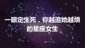 一眼定生死，你越追她越煩的星座女生
