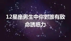 12星座男生中你對誰有致命誘惑力