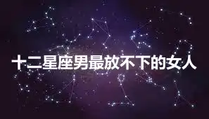 十二星座男最放不下的女人