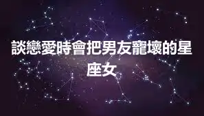 談戀愛時會把男友寵壞的星座女