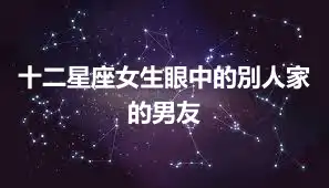 十二星座女生眼中的別人家的男友