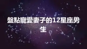 盤點寵愛妻子的12星座男生