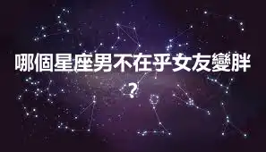 哪個星座男不在乎女友變胖？