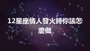 12星座情人發火時你該怎麼做