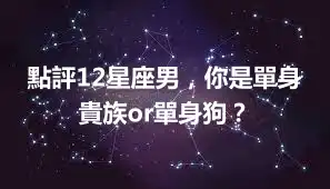 點評12星座男，你是單身貴族or單身狗？