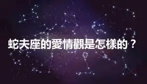 蛇夫座的愛情觀是怎樣的？