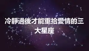 冷靜過後才能重拾愛情的三大星座