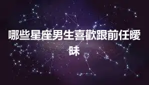 哪些星座男生喜歡跟前任曖昧