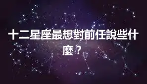 十二星座最想對前任說些什麼？