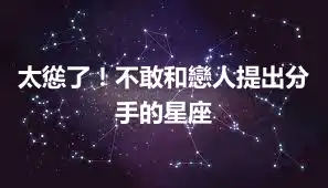 太慫了！不敢和戀人提出分手的星座