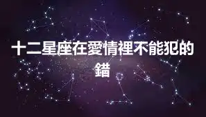 十二星座在愛情裡不能犯的錯