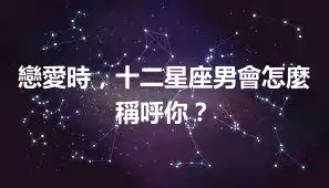 戀愛時，十二星座男會怎麼稱呼你？