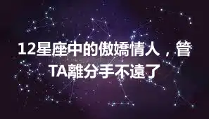 12星座中的傲嬌情人，管TA離分手不遠了