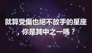 就算受傷也絕不放手的星座，你是其中之一嗎？