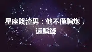 星座賤渣男：他不僅騙炮，還騙錢