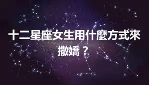 十二星座女生用什麼方式來撒嬌？