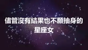 儘管沒有結果也不願抽身的星座女