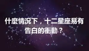 什麼情況下，十二星座易有告白的衝動？