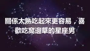 關係太熟吃起來更容易，喜歡吃窩邊草的星座男