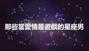 那些當愛情是遊戲的星座男