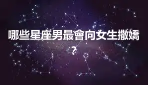 哪些星座男最會向女生撒嬌？