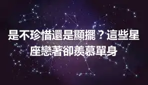 是不珍惜還是顯擺？這些星座戀著卻羨慕單身