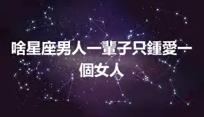 啥星座男人一輩子只鍾愛一個女人