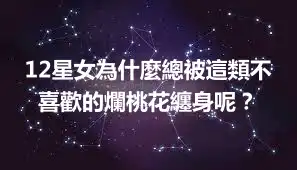 12星女為什麼總被這類不喜歡的爛桃花纏身呢？