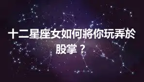 十二星座女如何將你玩弄於股掌？