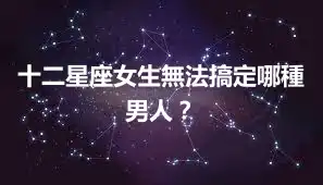 十二星座女生無法搞定哪種男人？