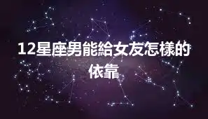 12星座男能給女友怎樣的依靠