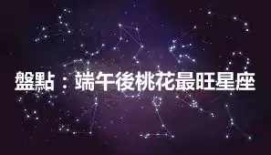盤點：端午後桃花最旺星座