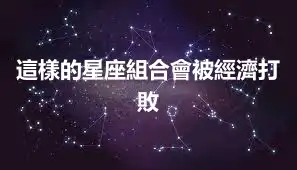 這樣的星座組合會被經濟打敗