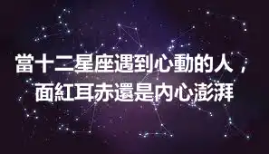 當十二星座遇到心動的人，面紅耳赤還是內心澎湃