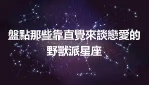 盤點那些靠直覺來談戀愛的野獸派星座