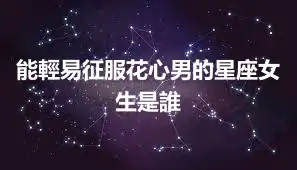 能輕易征服花心男的星座女生是誰