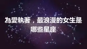 為愛執著，最浪漫的女生是哪些星座